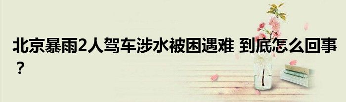 北京暴雨2人驾车涉水被困遇难 到底怎么回事?