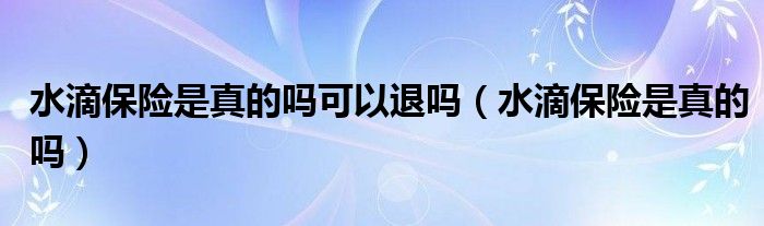 水滴保险是真的吗可以退吗(水滴保险是真的吗)