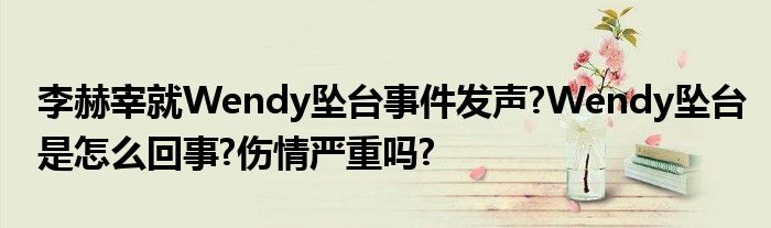 李赫宰就Wendy坠台事件发声?Wendy坠台是怎么回事?伤情严重吗?