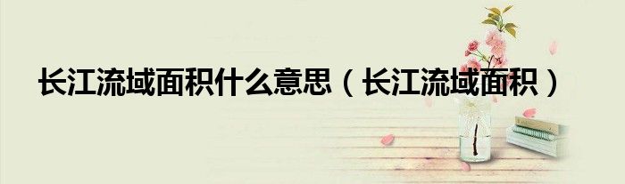 长江流域面积什么意思(长江流域面积)
