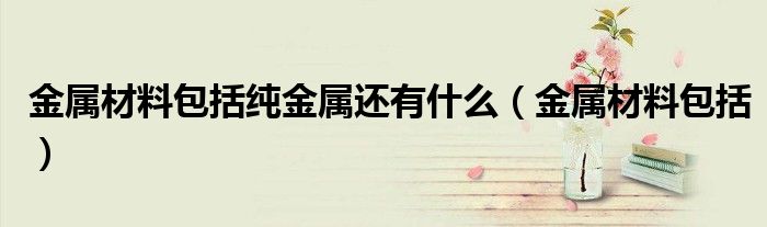 金属材料包括纯金属还有什么(金属材料包括)