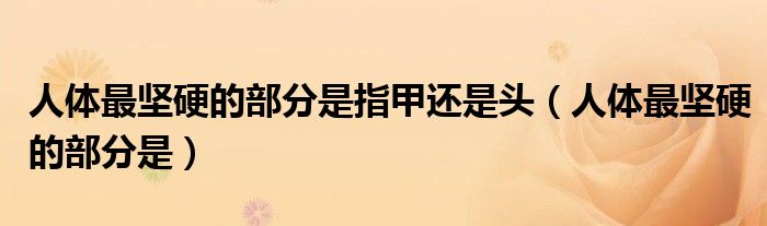 人体最坚硬的部分是指甲还是头(人体最坚硬的部分是)