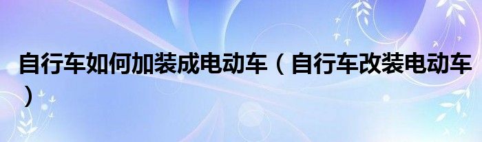 自行车如何加装成电动车(自行车改装电动车)