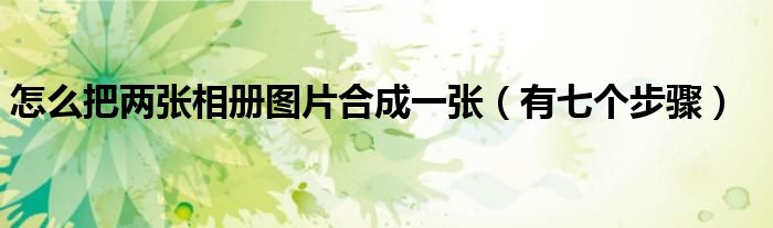 怎么把两张相册图片合成一张(有七个步骤)