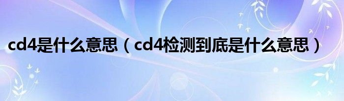cd4是什么意思(cd4检测到底是什么意思)