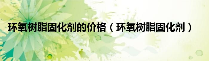 环氧树脂固化剂的价格(环氧树脂固化剂)