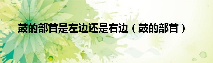 鼓的部首是左边还是右边(鼓的部首)