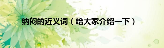纳闷的近义词(给大家介绍一下)