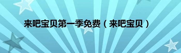 来吧宝贝第一季免费(来吧宝贝)