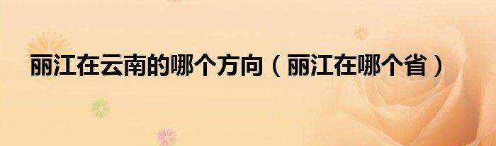 丽江在云南的哪个方向(丽江在哪个省)