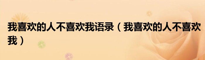 我喜欢的人不喜欢我语录(我喜欢的人不喜欢我)