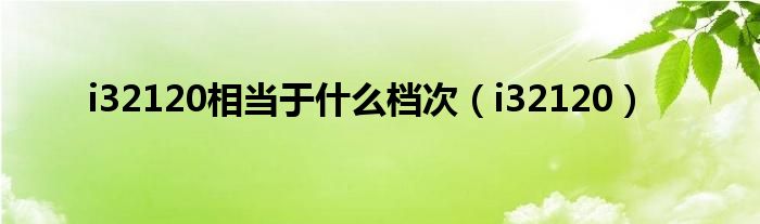 i32120相当于什么档次(i32120)