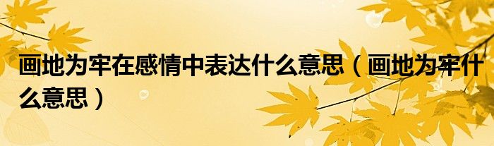 画地为牢在感情中表达什么意思(画地为牢什么意思)
