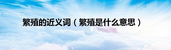 繁殖的近义词(繁殖是什么意思)