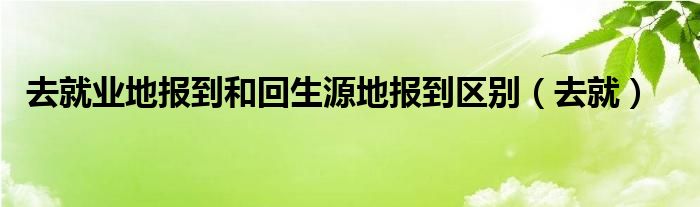 去就业地报到和回生源地报到区别(去就)