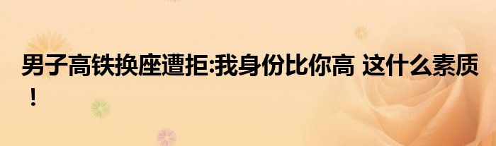 男子高铁换座遭拒:我身份比你高 这什么素质!