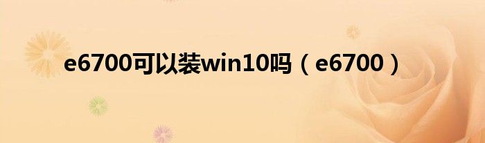e6700可以装win10吗(e6700)