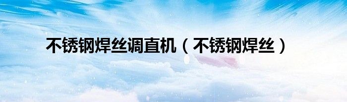 不锈钢焊丝调直机(不锈钢焊丝)