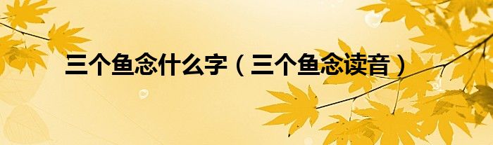 三个鱼念什么字(三个鱼念读音)