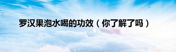罗汉果泡水喝的功效(你了解了吗)