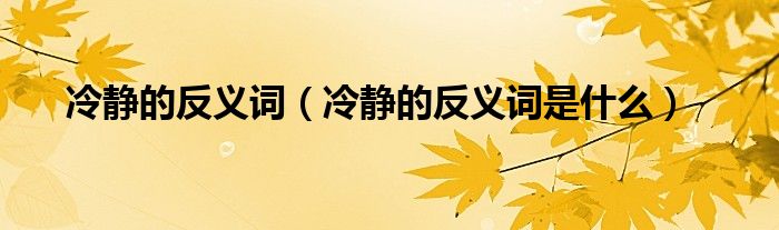 冷静的反义词(冷静的反义词是什么)