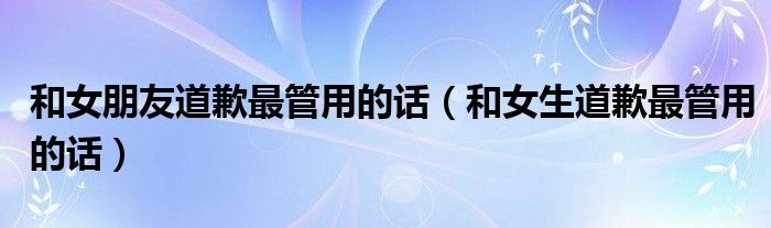和女朋友道歉最管用的话(和女生道歉最管用的话)