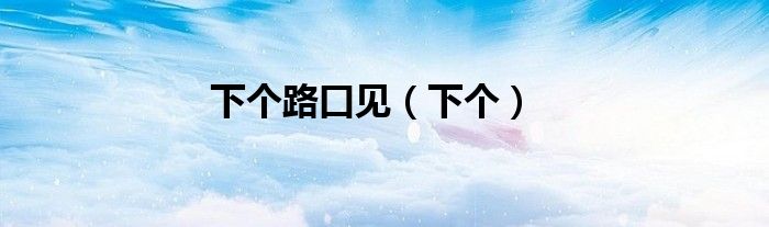 下个路口见（下个）
