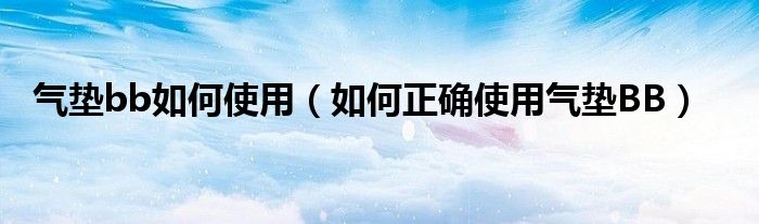 气垫bb如何使用(如何正确使用气垫BB)