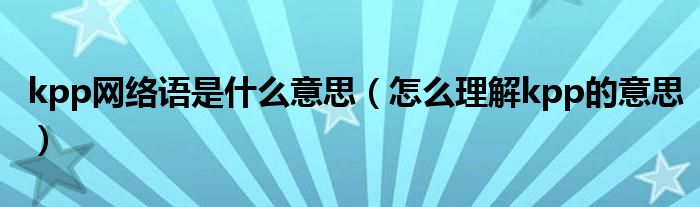 kpp网络语是什么意思(怎么理解kpp的意思)