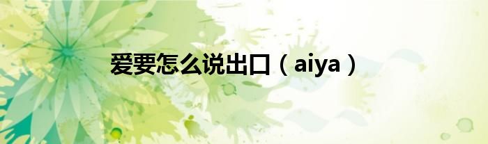 爱要怎么说出口(aiya)