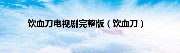 饮血刀电视剧完整版(饮血刀)