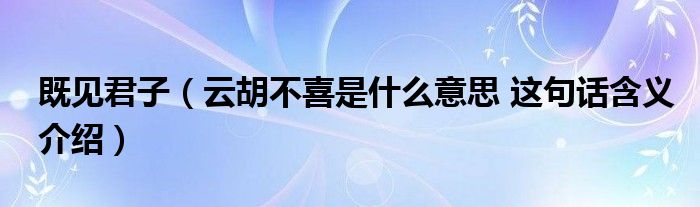既见君子(云胡不喜是什么意思 这句话含义介绍)