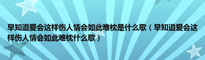 早知道爱会这样伤人情会如此难枕是什么歌(早知道爱会这样伤人情会如此难枕什么歌)