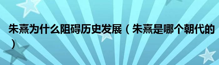 朱熹为什么阻碍历史发展(朱熹是哪个朝代的)