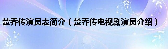 楚乔传演员表简介(楚乔传电视剧演员介绍)