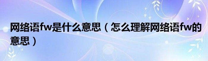 网络语fw是什么意思(怎么理解网络语fw的意思)