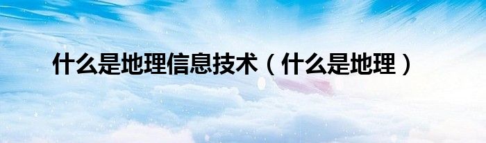 什么是地理信息技术(什么是地理)