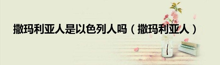 撒玛利亚人是以色列人吗(撒玛利亚人)