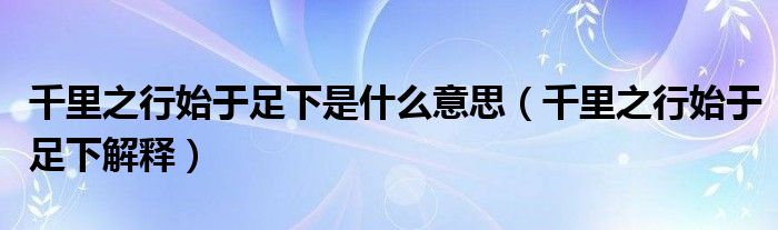 千里之行始于足下是什么意思(千里之行始于足下解释)