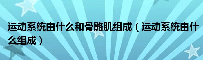 运动系统由什么和骨骼肌组成(运动系统由什么组成)
