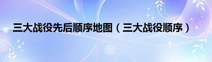 三大战役先后顺序地图(三大战役顺序)