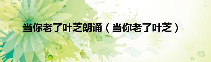 当你老了叶芝朗诵(当你老了叶芝)