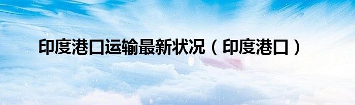 印度港口运输最新状况(印度港口)