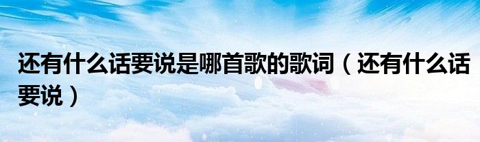 还有什么话要说是哪首歌的歌词(还有什么话要说)