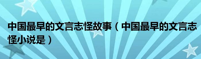 中国最早的文言志怪故事(中国最早的文言志怪小说是)
