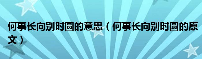 何事长向别时圆的意思（何事长向别时圆的原文）
