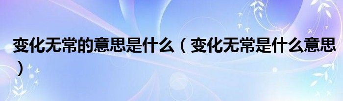 变化无常的意思是什么(变化无常是什么意思)
