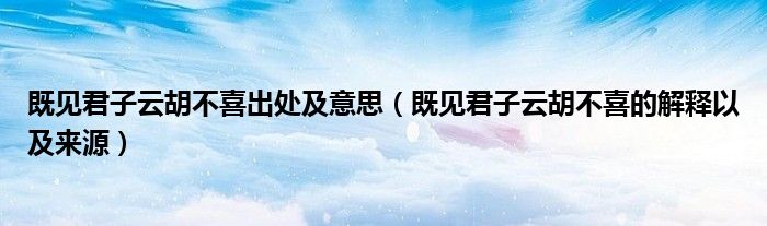 既见君子云胡不喜出处及意思(既见君子云胡不喜的解释以及来源)