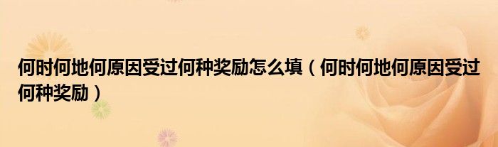 何时何地何原因受过何种奖励怎么填(何时何地何原因受过何种奖励)