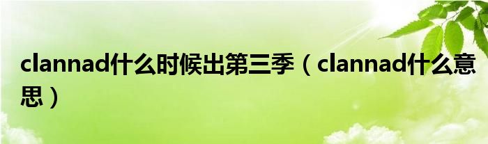 clannad什么时候出第三季(clannad什么意思)